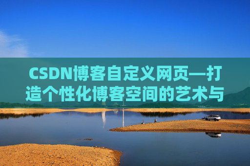 CSDN博客自定义网页—打造个性化博客空间的艺术与技巧